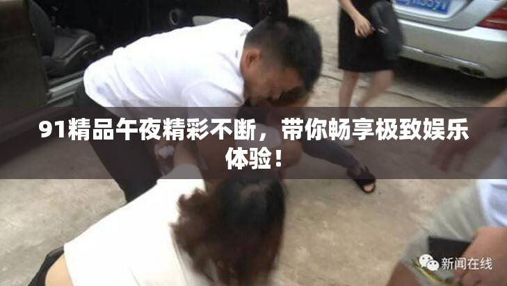 91精品午夜精彩不断，带你畅享极致娱乐体验！