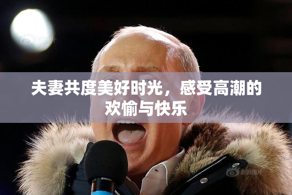 夫妻共度美好时光，感受高潮的欢愉与快乐
