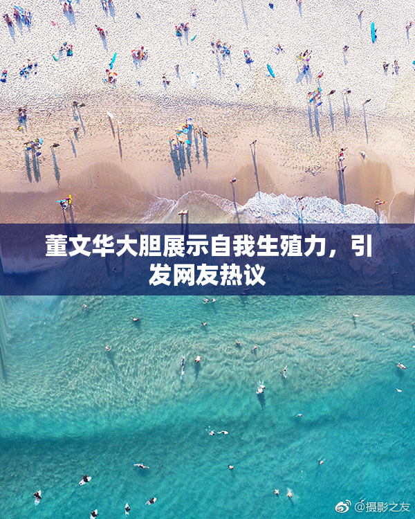 董文华大胆展示自我生殖力，引发网友热议