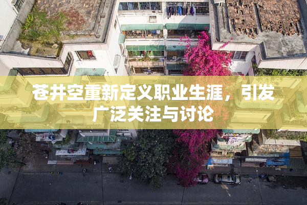 苍井空重新定义职业生涯，引发广泛关注与讨论