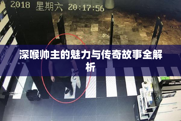 深喉帅主的魅力与传奇故事全解析