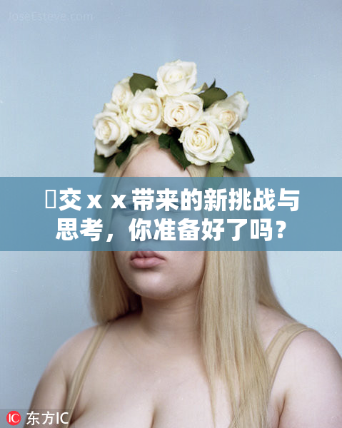 嘼交ⅹⅹ带来的新挑战与思考，你准备好了吗？