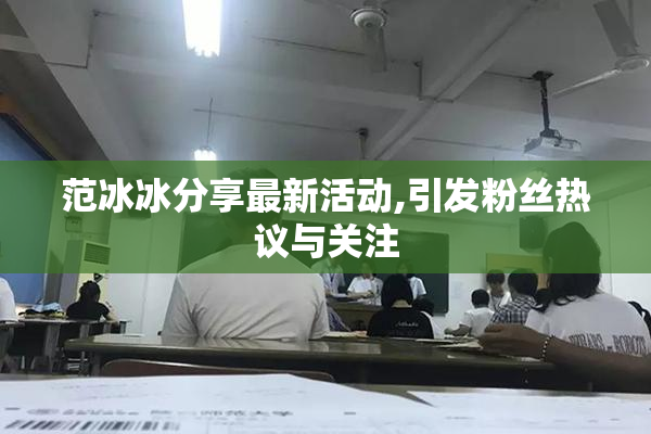 范冰冰分享最新活动,引发粉丝热议与关注