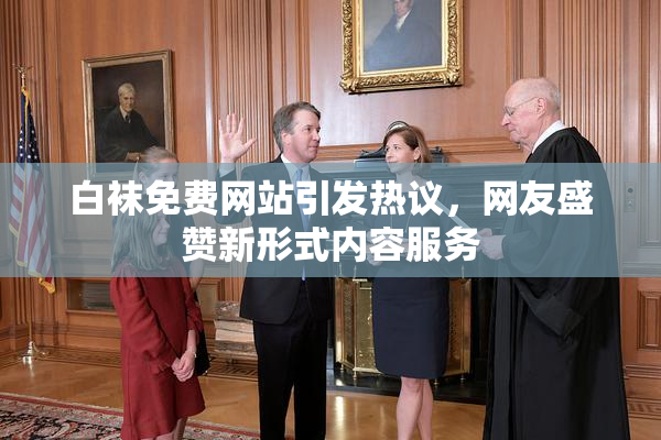 白袜免费网站引发热议，网友盛赞新形式内容服务