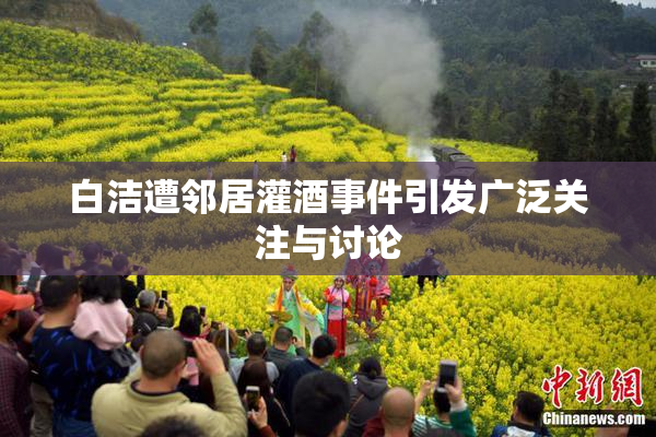白洁遭邻居灌酒事件引发广泛关注与讨论