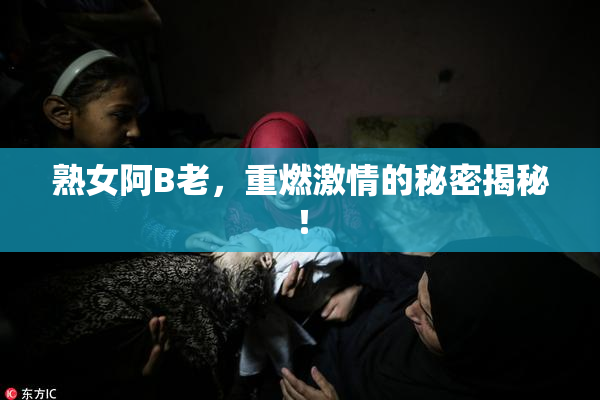 熟女阿B老，重燃激情的秘密揭秘！