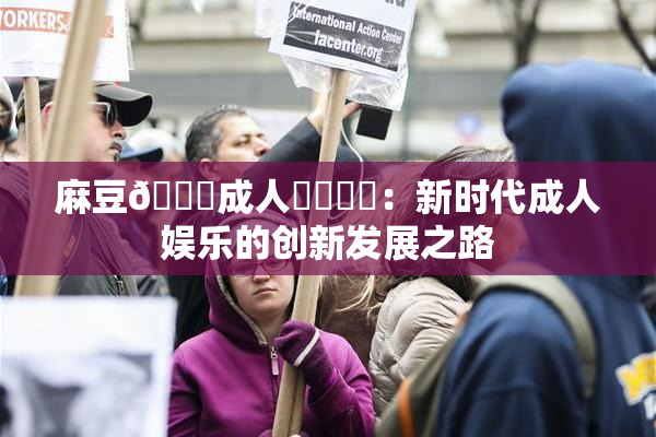 麻豆🔞成人❌‌❌‌：新时代成人娱乐的创新发展之路