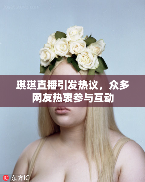 琪琪直播引发热议，众多网友热衷参与互动