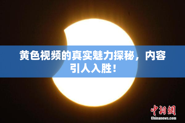 黄色视频的真实魅力探秘，内容引人入胜！