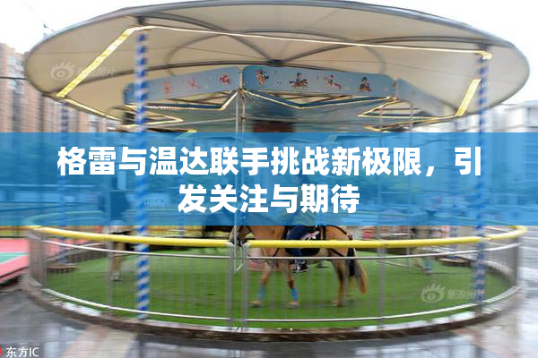 格雷与温达联手挑战新极限，引发关注与期待