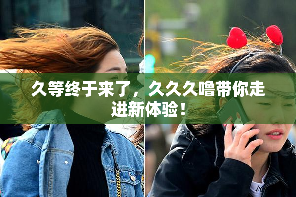 久等终于来了，久久久噜带你走进新体验！