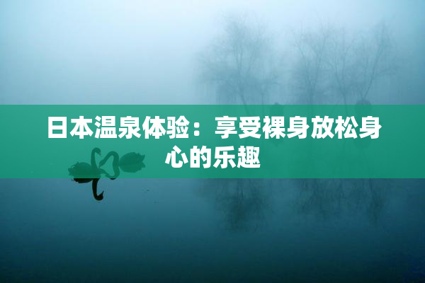 日本温泉体验：享受裸身放松身心的乐趣