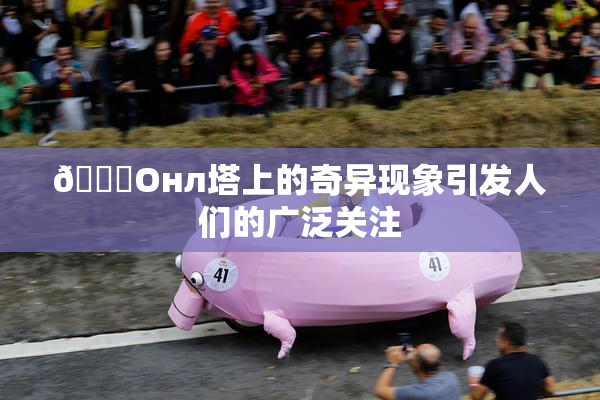 🐔Oнл塔上的奇异现象引发人们的广泛关注