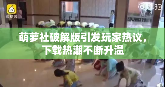 萌萝社破解版引发玩家热议，下载热潮不断升温