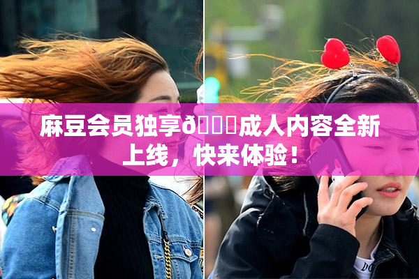 麻豆会员独享🔞成人内容全新上线，快来体验！