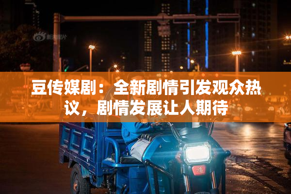 豆传媒剧：全新剧情引发观众热议，剧情发展让人期待