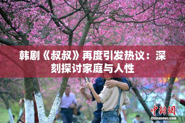 韩剧《叔叔》再度引发热议：深刻探讨家庭与人性