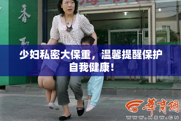 少妇私密大保重，温馨提醒保护自我健康！