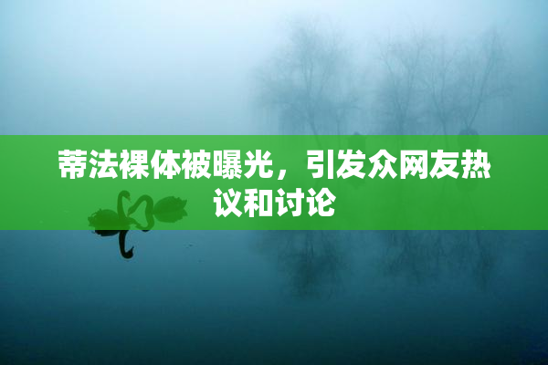 蒂法裸体被曝光，引发众网友热议和讨论