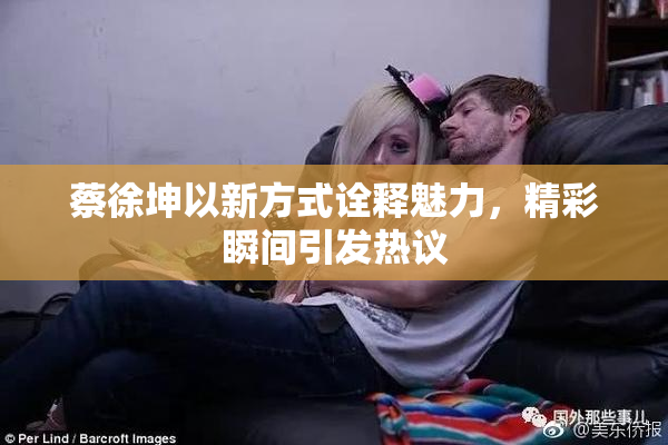 蔡徐坤以新方式诠释魅力，精彩瞬间引发热议