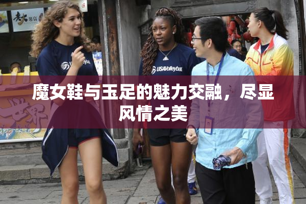 魔女鞋与玉足的魅力交融，尽显风情之美