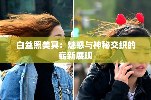 白丝照美冥：魅惑与神秘交织的崭新展现