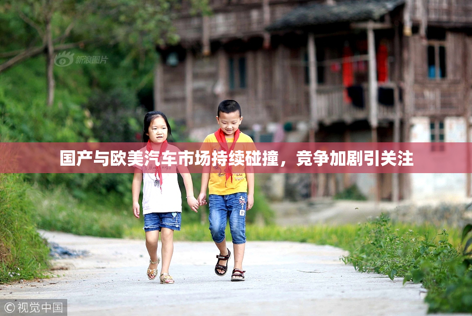 国产与欧美汽车市场持续碰撞，竞争加剧引关注