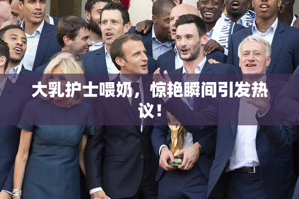 大乳护士喂奶，惊艳瞬间引发热议！