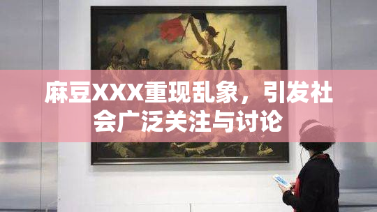 麻豆XXX重现乱象，引发社会广泛关注与讨论