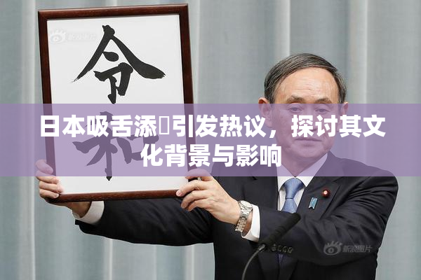 日本吸舌添泬引发热议，探讨其文化背景与影响