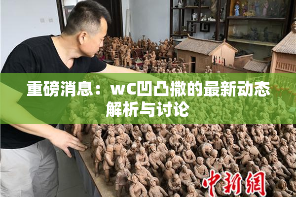 重磅消息：wC凹凸撒的最新动态解析与讨论