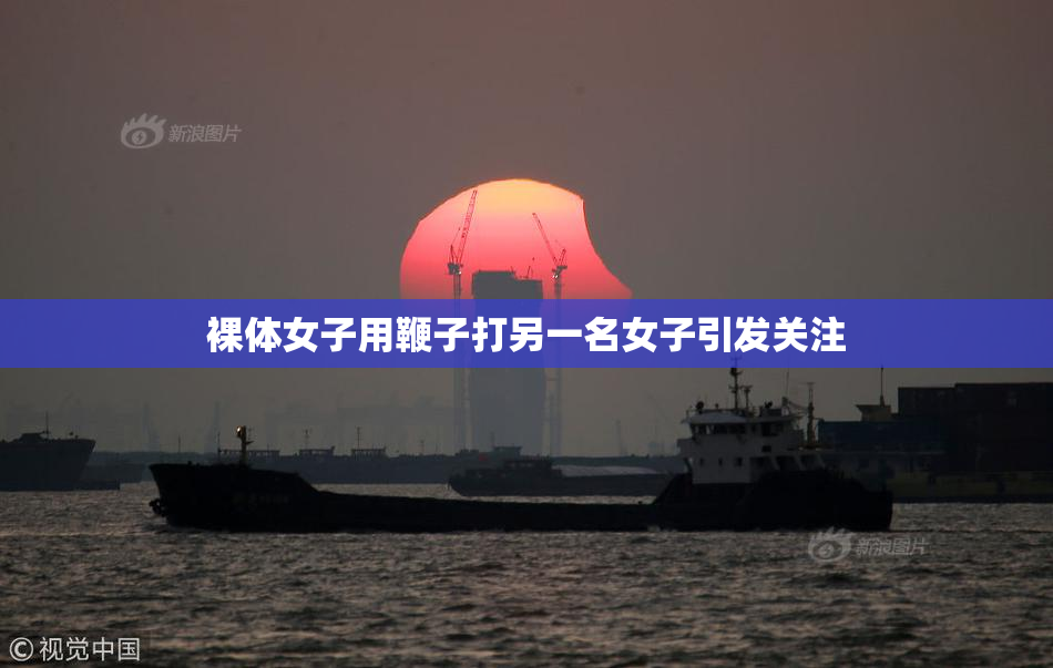 裸体女子用鞭子打另一名女子引发关注