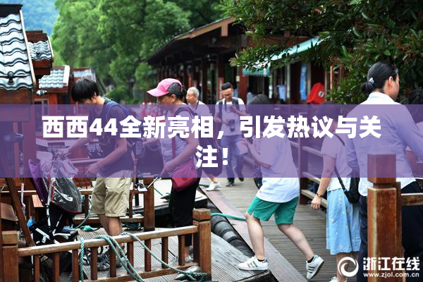 西西44全新亮相，引发热议与关注！