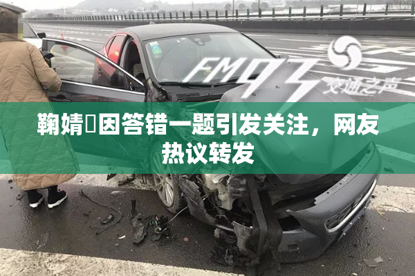 鞠婧祎因答错一题引发关注，网友热议转发