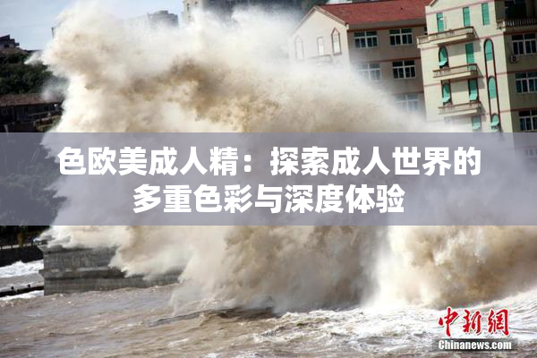 色欧美成人精：探索成人世界的多重色彩与深度体验
