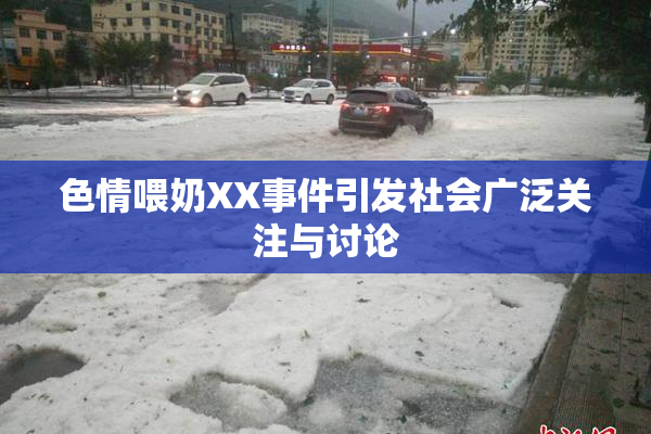 色情喂奶XX事件引发社会广泛关注与讨论