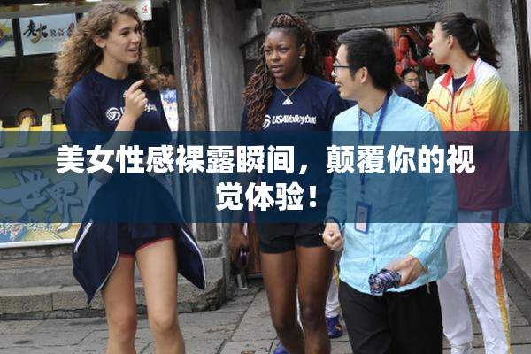 美女性感裸露瞬间，颠覆你的视觉体验！