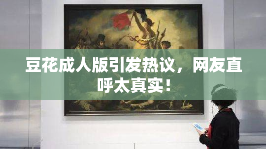 豆花成人版引发热议，网友直呼太真实！