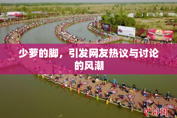 少萝的脚，引发网友热议与讨论的风潮