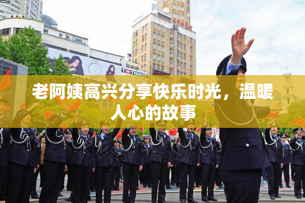 老阿姨高兴分享快乐时光，温暖人心的故事