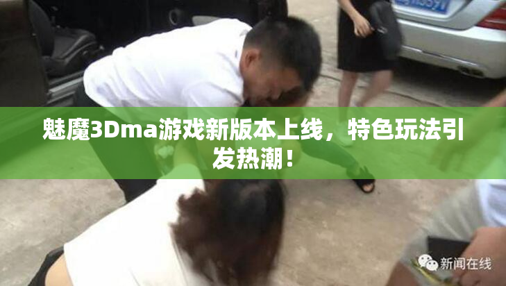 魅魔3Dma游戏新版本上线，特色玩法引发热潮！