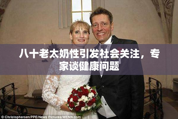 八十老太奶性引发社会关注，专家谈健康问题