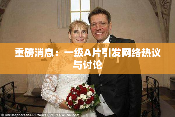重磅消息：一级A片引发网络热议与讨论