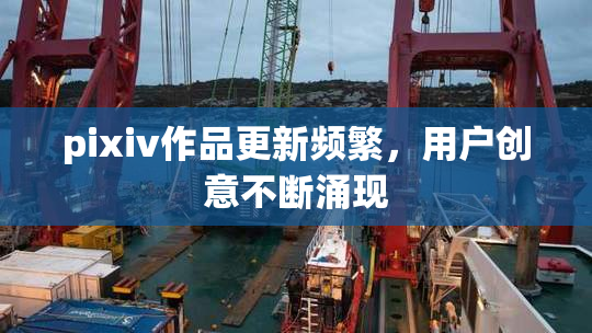 pixiv作品更新频繁，用户创意不断涌现