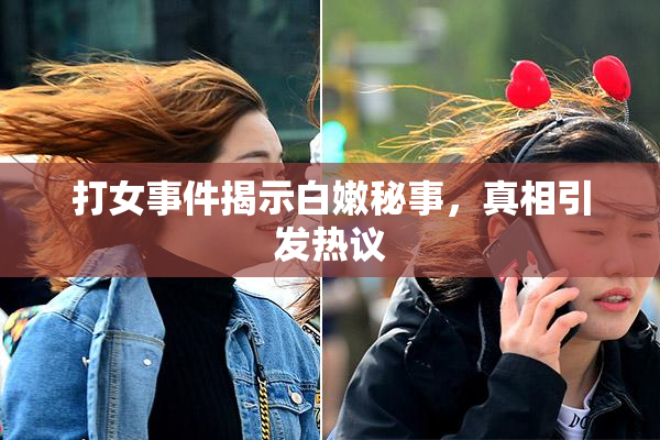 打女事件揭示白嫩秘事，真相引发热议