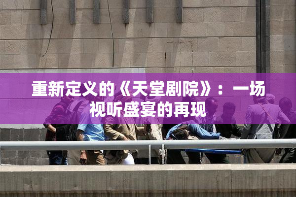 重新定义的《天堂剧院》：一场视听盛宴的再现