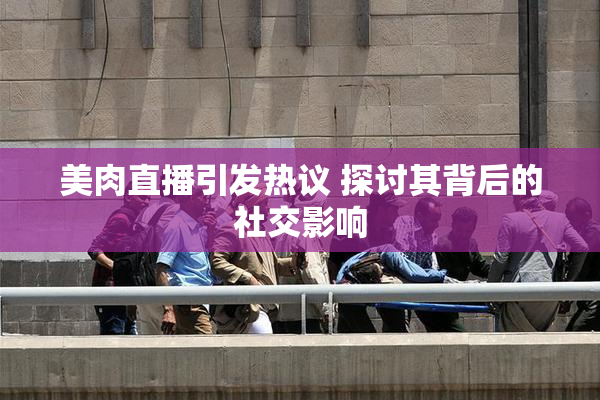 美肉直播引发热议 探讨其背后的社交影响