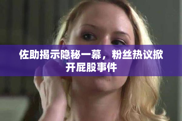 佐助揭示隐秘一幕，粉丝热议掀开屁股事件