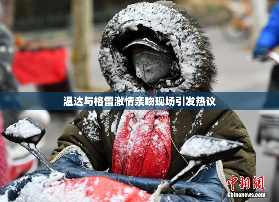 温达与格雷激情亲吻现场引发热议