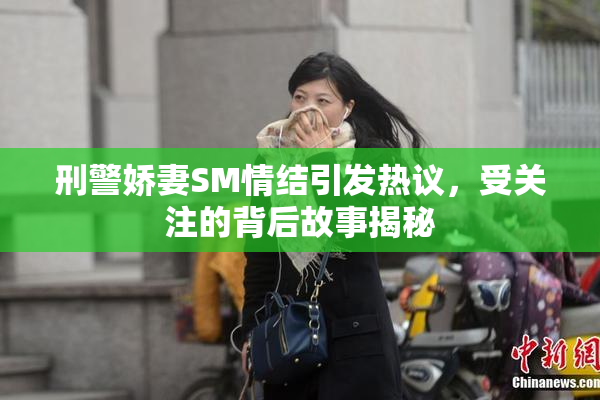 刑警娇妻SM情结引发热议，受关注的背后故事揭秘